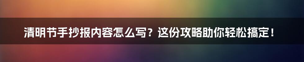 清明节手抄报内容怎么写？这份攻略助你轻松搞定！