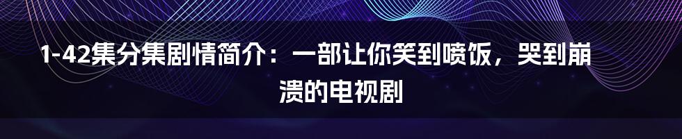 1-42集分集剧情简介：一部让你笑到喷饭，哭到崩溃的电视剧