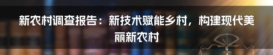 新农村调查报告：新技术赋能乡村，构建现代美丽新农村