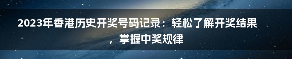 2023年香港历史开奖号码记录：轻松了解开奖结果，掌握中奖规律