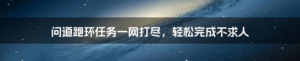 问道跑环任务一网打尽，轻松完成不求人