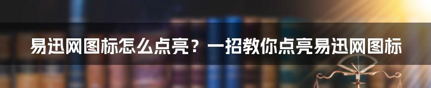 易迅网图标怎么点亮？一招教你点亮易迅网图标