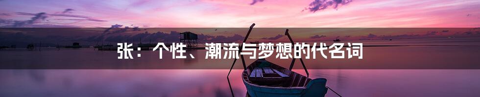 张：个性、潮流与梦想的代名词