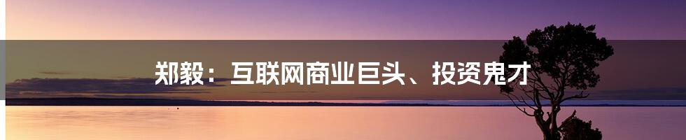 郑毅：互联网商业巨头、投资鬼才