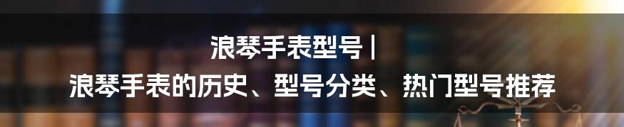 浪琴手表型号 | 浪琴手表的历史、型号分类、热门型号推荐