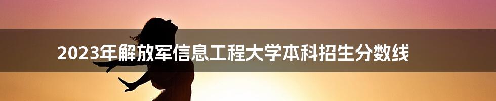 2023年解放军信息工程大学本科招生分数线