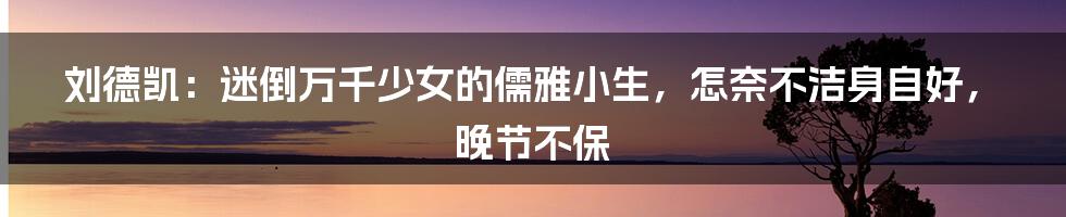 刘德凯：迷倒万千少女的儒雅小生，怎奈不洁身自好，晚节不保