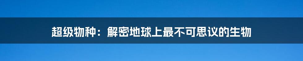 超级物种：解密地球上最不可思议的生物