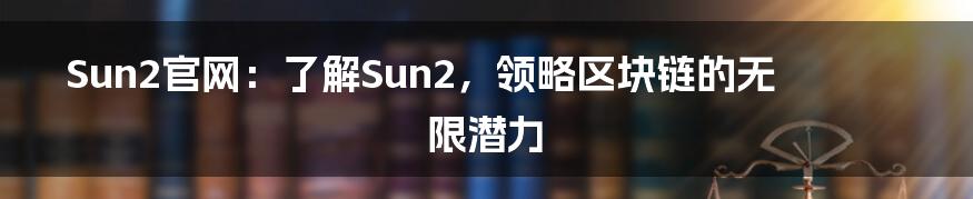 Sun2官网：了解Sun2，领略区块链的无限潜力