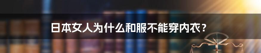 日本女人为什么和服不能穿内衣？