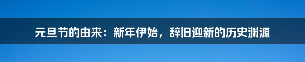 元旦节的由来：新年伊始，辞旧迎新的历史渊源