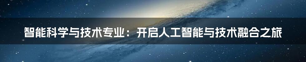 智能科学与技术专业：开启人工智能与技术融合之旅