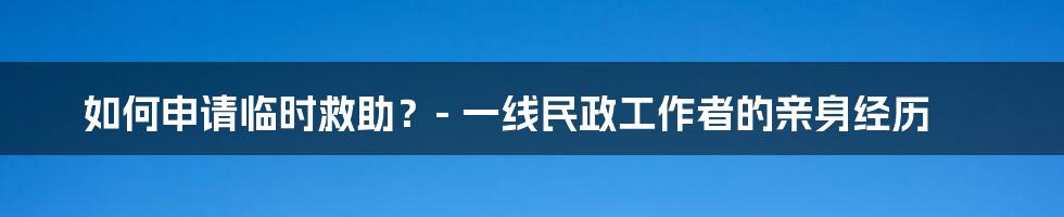 如何申请临时救助？- 一线民政工作者的亲身经历