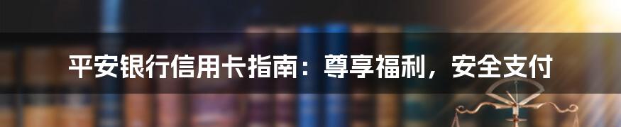 平安银行信用卡指南：尊享福利，安全支付