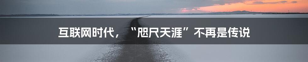 互联网时代，“咫尺天涯”不再是传说