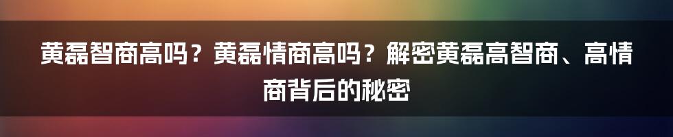 黄磊智商高吗？黄磊情商高吗？解密黄磊高智商、高情商背后的秘密