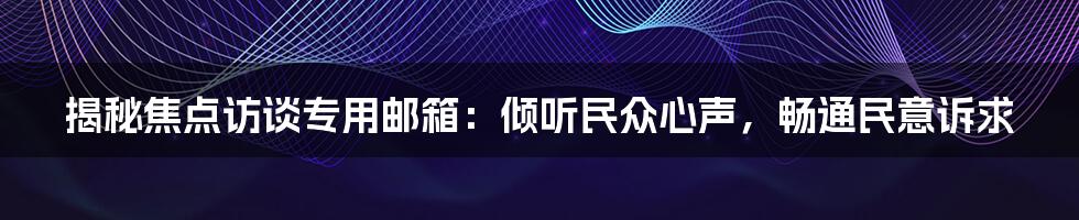 揭秘焦点访谈专用邮箱：倾听民众心声，畅通民意诉求