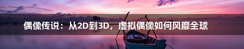 偶像传说：从2D到3D，虚拟偶像如何风靡全球