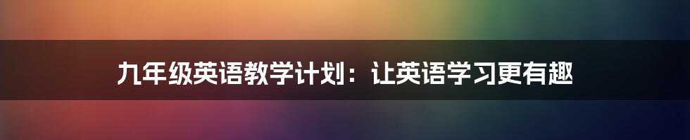 九年级英语教学计划：让英语学习更有趣