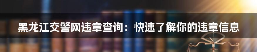 黑龙江交警网违章查询：快速了解你的违章信息