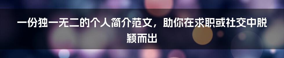 一份独一无二的个人简介范文，助你在求职或社交中脱颖而出