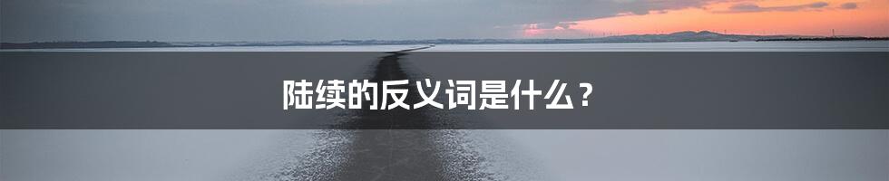 陆续的反义词是什么？