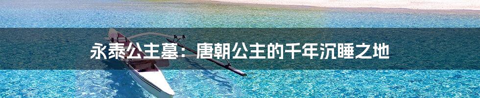 永泰公主墓：唐朝公主的千年沉睡之地