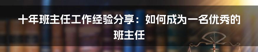 十年班主任工作经验分享：如何成为一名优秀的班主任