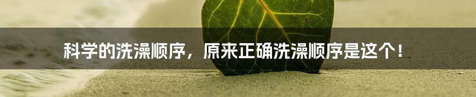 科学的洗澡顺序，原来正确洗澡顺序是这个！