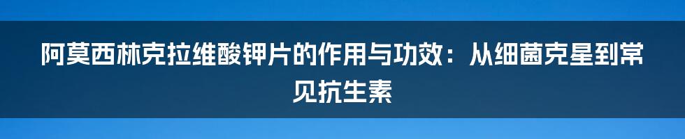 阿莫西林克拉维酸钾片的作用与功效：从细菌克星到常见抗生素