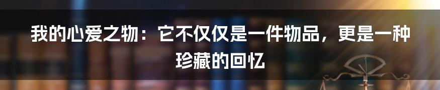 我的心爱之物：它不仅仅是一件物品，更是一种珍藏的回忆