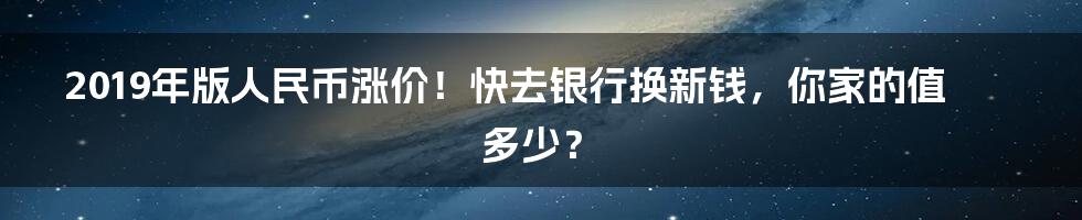 2019年版人民币涨价！快去银行换新钱，你家的值多少？