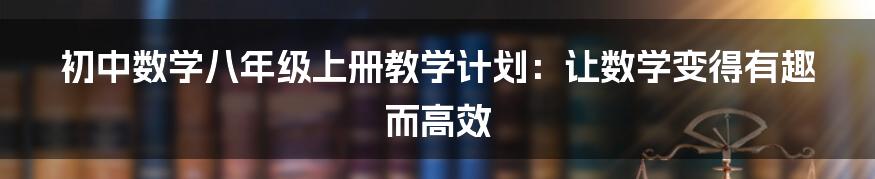 初中数学八年级上册教学计划：让数学变得有趣而高效