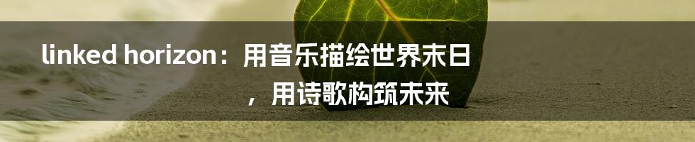 linked horizon：用音乐描绘世界末日，用诗歌构筑未来