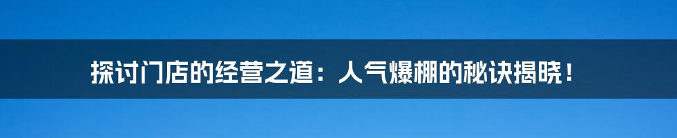 探讨门店的经营之道：人气爆棚的秘诀揭晓！