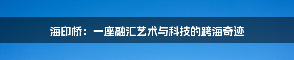 海印桥：一座融汇艺术与科技的跨海奇迹