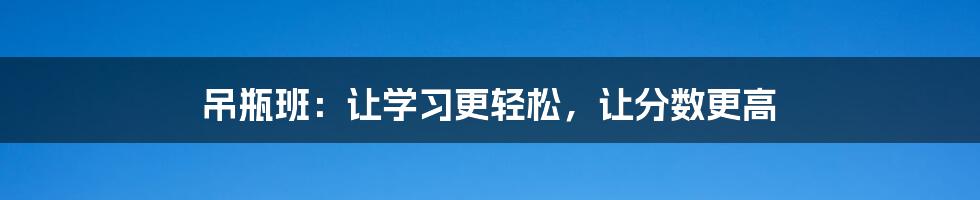 吊瓶班：让学习更轻松，让分数更高