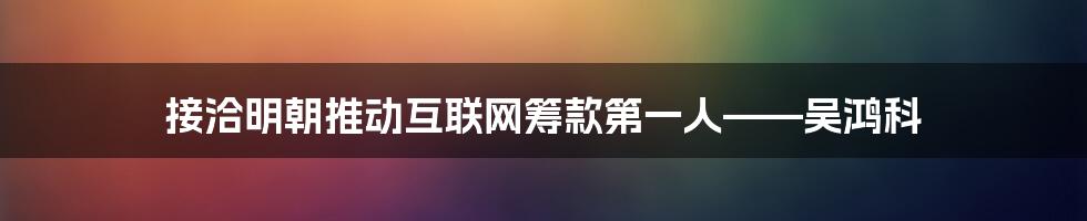 接洽明朝推动互联网筹款第一人——吴鸿科