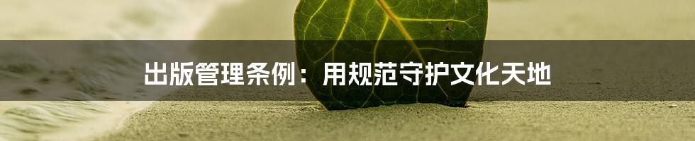 出版管理条例：用规范守护文化天地