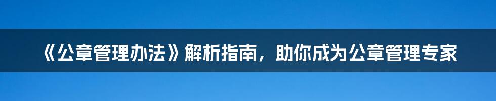 《公章管理办法》解析指南，助你成为公章管理专家