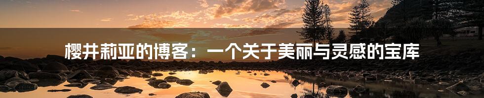 樱井莉亚的博客：一个关于美丽与灵感的宝库