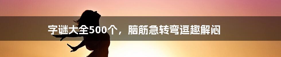 字谜大全500个，脑筋急转弯逗趣解闷