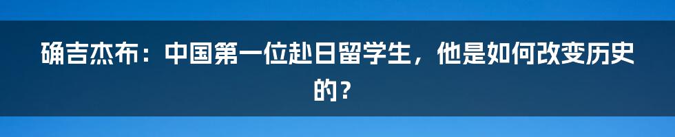 确吉杰布：中国第一位赴日留学生，他是如何改变历史的？