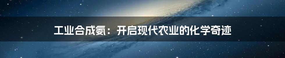 工业合成氨：开启现代农业的化学奇迹