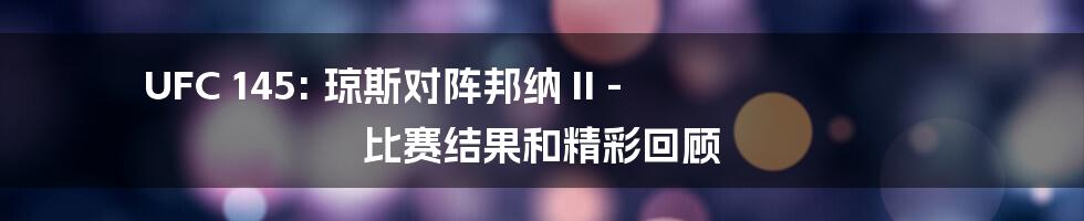 UFC 145: 琼斯对阵邦纳 II - 比赛结果和精彩回顾