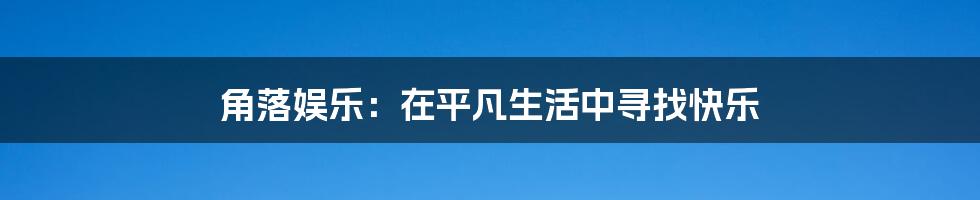 角落娱乐：在平凡生活中寻找快乐