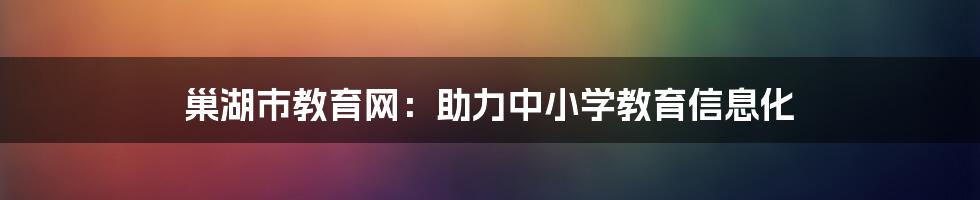 巢湖市教育网：助力中小学教育信息化