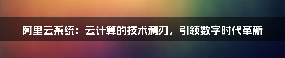 阿里云系统：云计算的技术利刃，引领数字时代革新