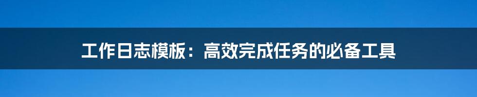 工作日志模板：高效完成任务的必备工具