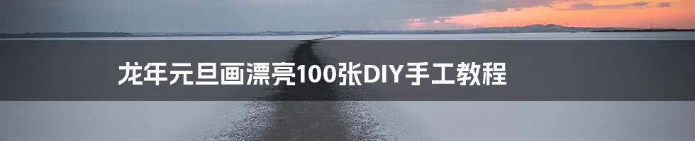 龙年元旦画漂亮100张DIY手工教程